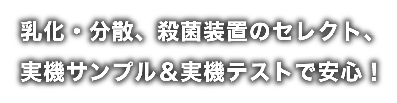 乳化・分散、殺菌装置のセレクト、実機サンプル＆実機テストで安心！